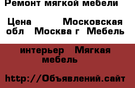 Ремонт мягкой мебели  › Цена ­ 800 - Московская обл., Москва г. Мебель, интерьер » Мягкая мебель   